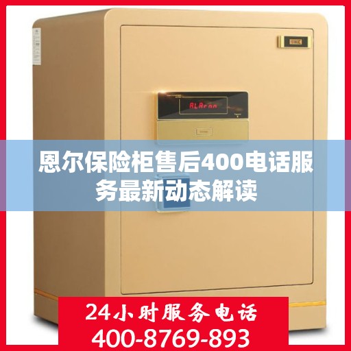 恩尔保险柜售后400电话服务最新动态解读