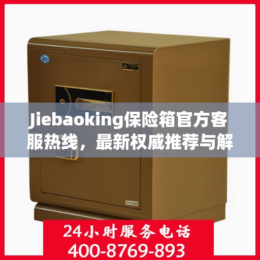 Jiebaoking保险箱官方客服热线，最新权威推荐与解决方案