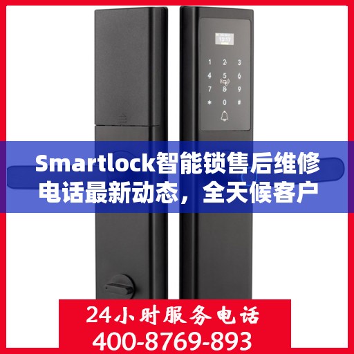 Smartlock智能锁售后维修电话最新动态，全天候客户服务保障