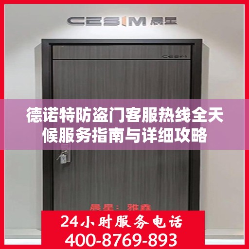 德诺特防盗门客服热线全天候服务指南与详细攻略