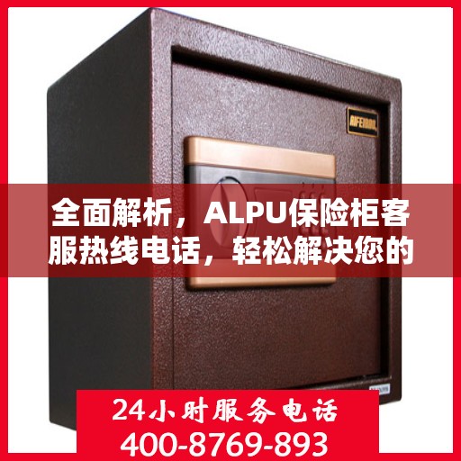 全面解析，ALPU保险柜客服热线电话，轻松解决您的疑问
