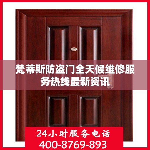 梵蒂斯防盗门全天候维修服务热线最新资讯