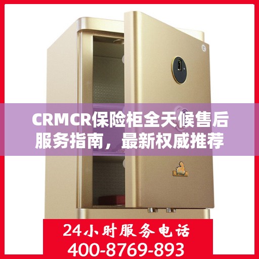CRMCR保险柜全天候售后服务指南，最新权威推荐