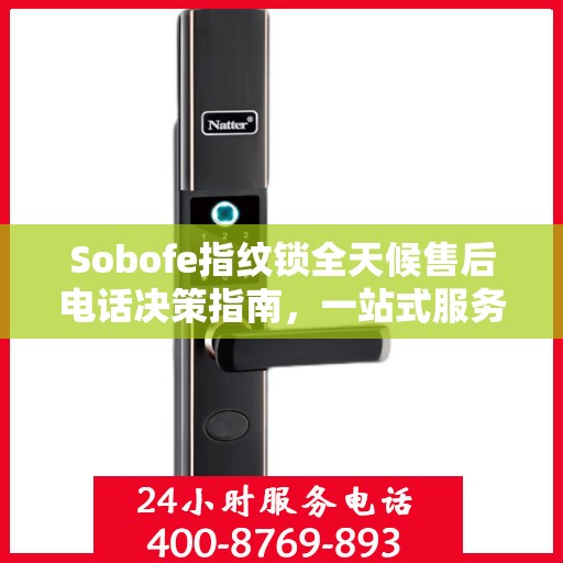 Sobofe指纹锁全天候售后电话决策指南，一站式服务与支持解决方案