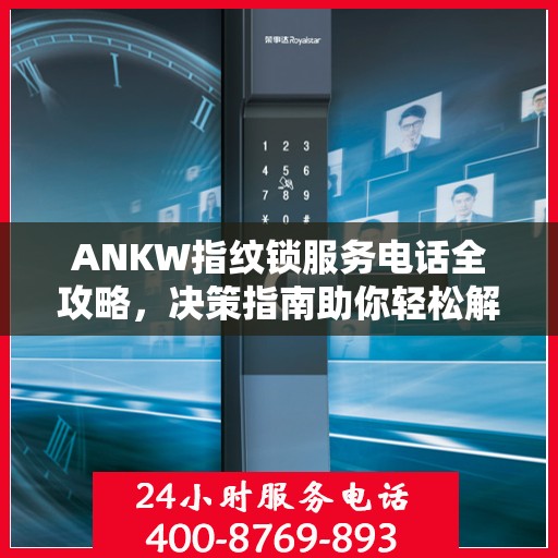 ANKW指纹锁服务电话全攻略，决策指南助你轻松解决疑问