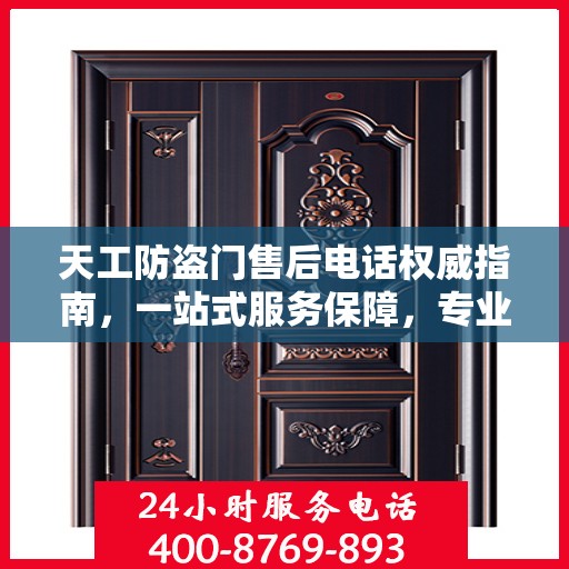 天工防盗门售后电话权威指南，一站式服务保障，专业售后无忧沟通通道！