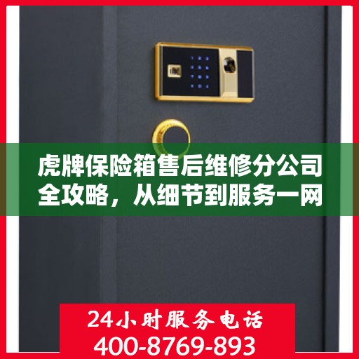 虎牌保险箱售后维修分公司全攻略，从细节到服务一网打尽