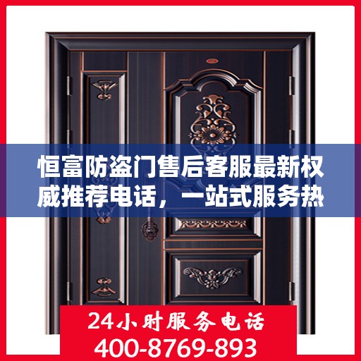 恒富防盗门售后客服最新权威推荐电话，一站式服务热线与咨询指南