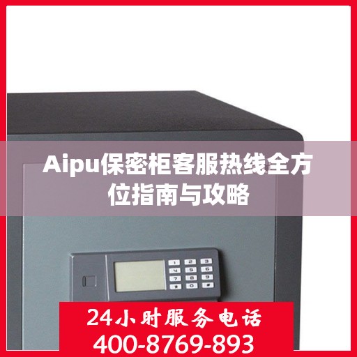 Aipu保密柜客服热线全方位指南与攻略