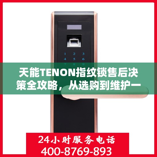 天能TENON指纹锁售后决策全攻略，从选购到维护一站式指南