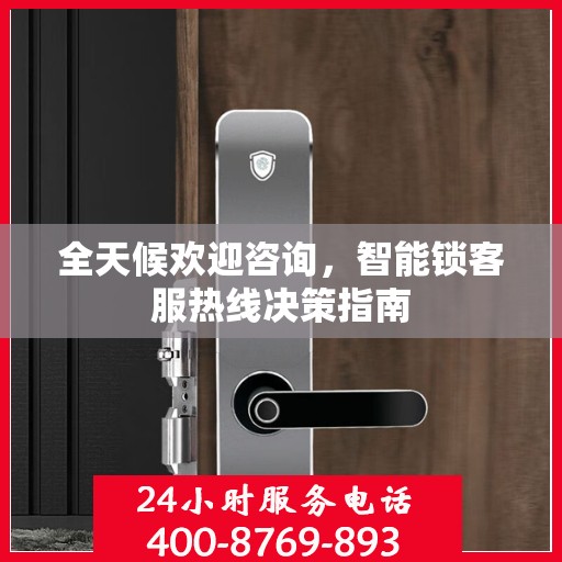 全天候欢迎咨询，智能锁客服热线决策指南