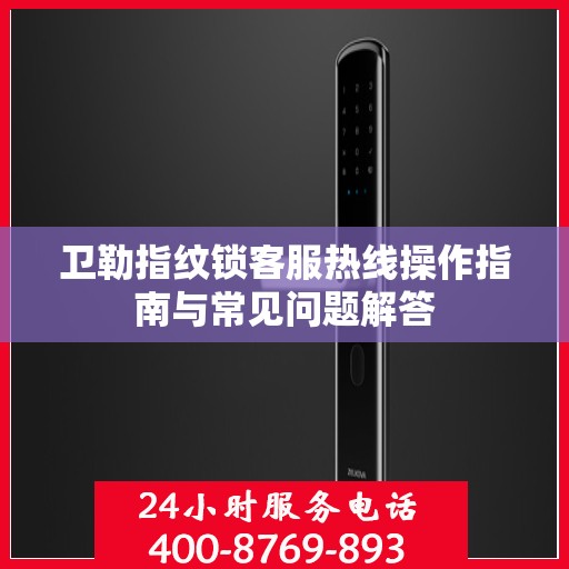 卫勒指纹锁客服热线操作指南与常见问题解答