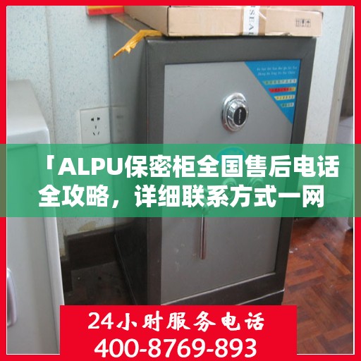 「ALPU保密柜全国售后电话全攻略，详细联系方式一网打尽」