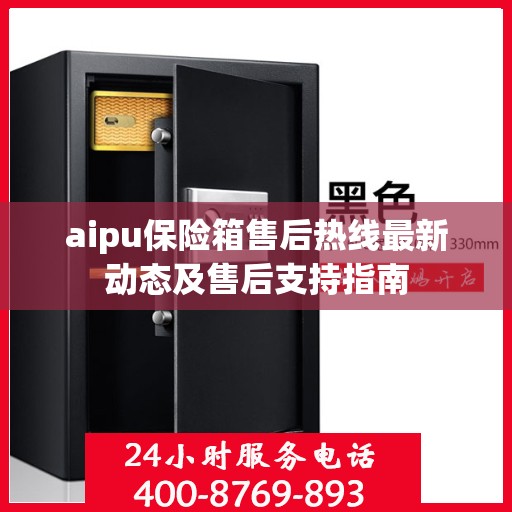 aipu保险箱售后热线最新动态及售后支持指南