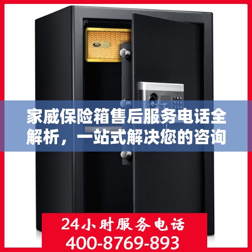 家威保险箱售后服务电话全解析，一站式解决您的咨询需求