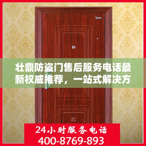壮鼎防盗门售后服务电话最新权威推荐，一站式解决方案的贴心服务热线。