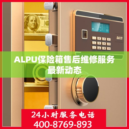 ALPU保险箱售后维修服务最新动态