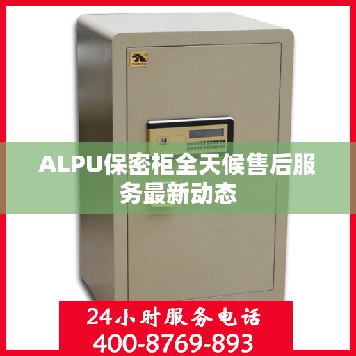 ALPU保密柜全天候售后服务最新动态