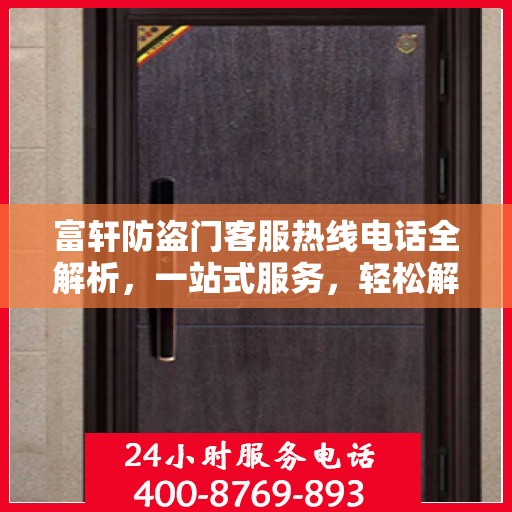 富轩防盗门客服热线电话全解析，一站式服务，轻松解答您的所有疑问