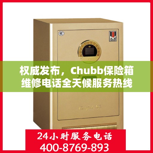 权威发布，Chubb保险箱维修电话全天候服务热线