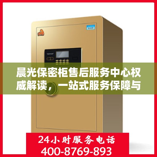 晨光保密柜售后服务中心权威解读，一站式服务保障与解决方案