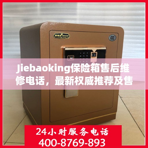 Jiebaoking保险箱售后维修电话，最新权威推荐及售后保障服务支持
