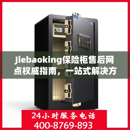 Jiebaoking保险柜售后网点权威指南，一站式解决方案与全方位服务支持