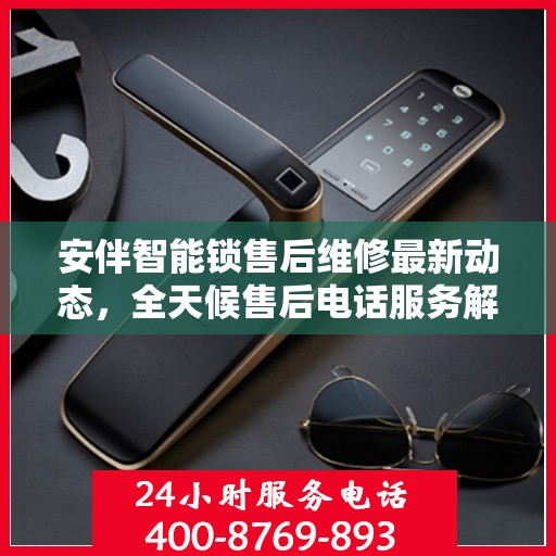 安伴智能锁售后维修最新动态，全天候售后电话服务解析