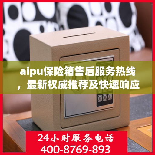 aipu保险箱售后服务热线，最新权威推荐及快速响应