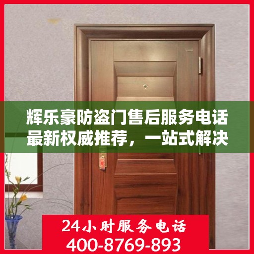 辉乐豪防盗门售后服务电话最新权威推荐，一站式解决方案的贴心服务热线！
