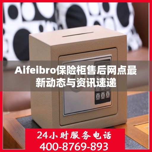 Aifeibro保险柜售后网点最新动态与资讯速递
