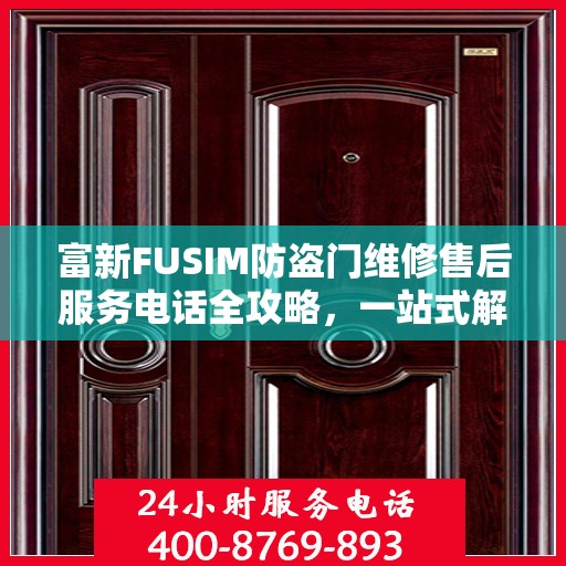 富新FUSIM防盗门维修售后服务电话全攻略，一站式解决方案与详细指南