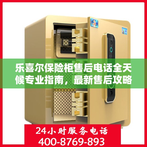 乐喜尔保险柜售后电话全天候专业指南，最新售后攻略及售后热线揭秘