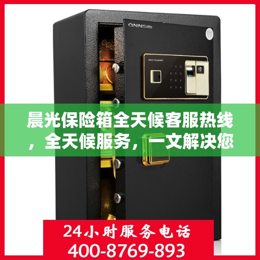晨光保险箱全天候客服热线，全天候服务，一文解决您的所有疑问