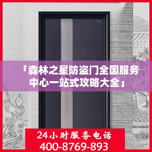 「森林之星防盗门全国服务中心一站式攻略大全」