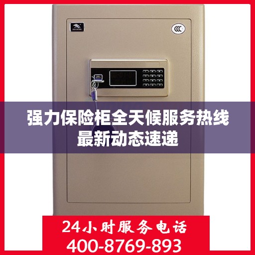 强力保险柜全天候服务热线最新动态速递