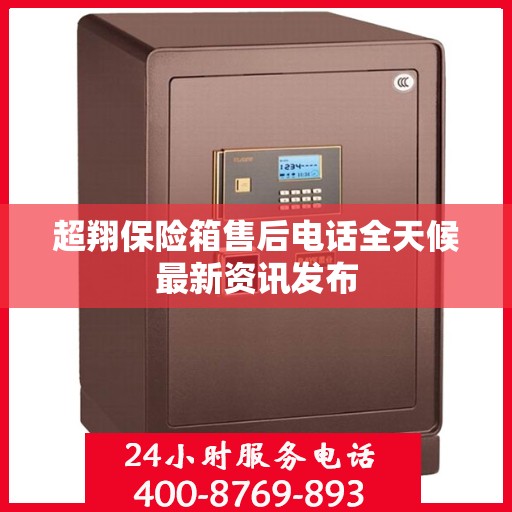 超翔保险箱售后电话全天候最新资讯发布