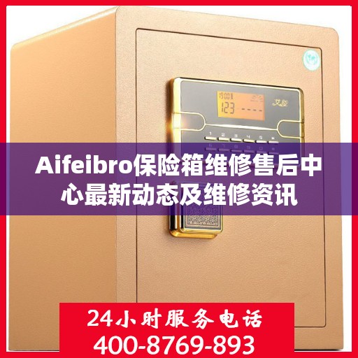 Aifeibro保险箱维修售后中心最新动态及维修资讯