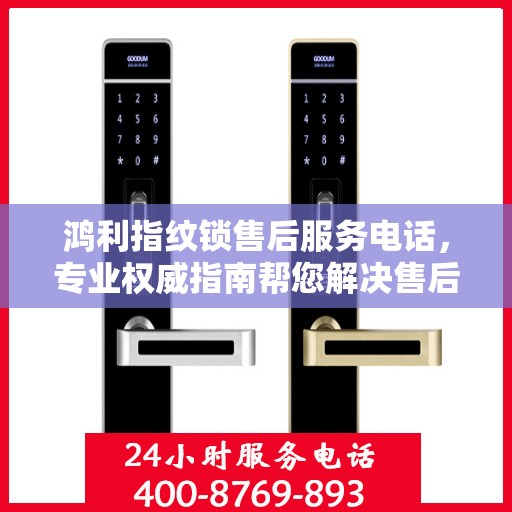 鸿利指纹锁售后服务电话，专业权威指南帮您解决售后问题。