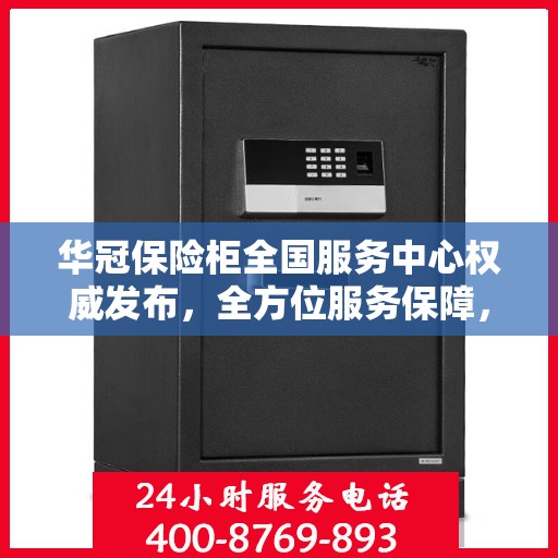 华冠保险柜全国服务中心权威发布，全方位服务保障，让您安心无忧