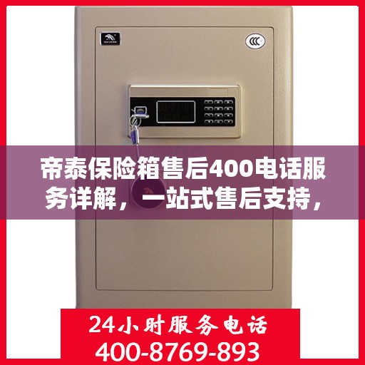 帝泰保险箱售后400电话服务详解，一站式售后支持，让您无忧使用保险箱！