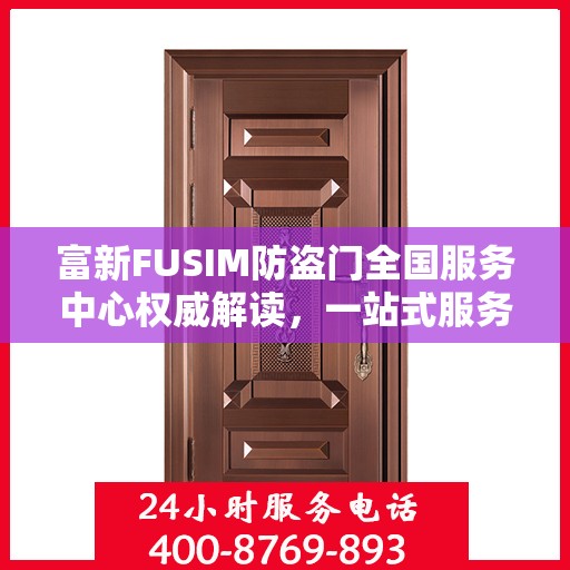 富新FUSIM防盗门全国服务中心权威解读，一站式服务保障您的安全之门