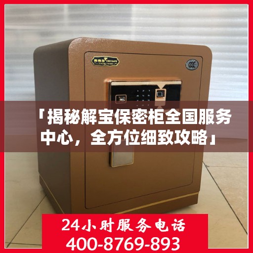 「揭秘解宝保密柜全国服务中心，全方位细致攻略」