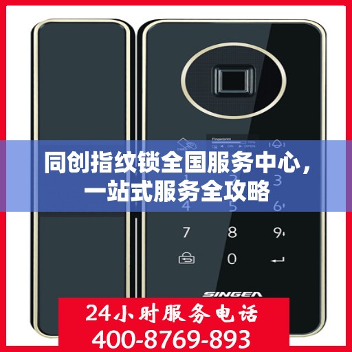 同创指纹锁全国服务中心，一站式服务全攻略