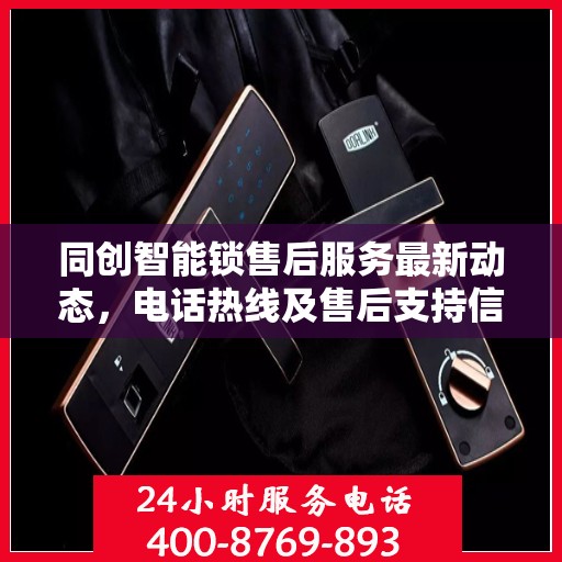 同创智能锁售后服务最新动态，电话热线及售后支持信息