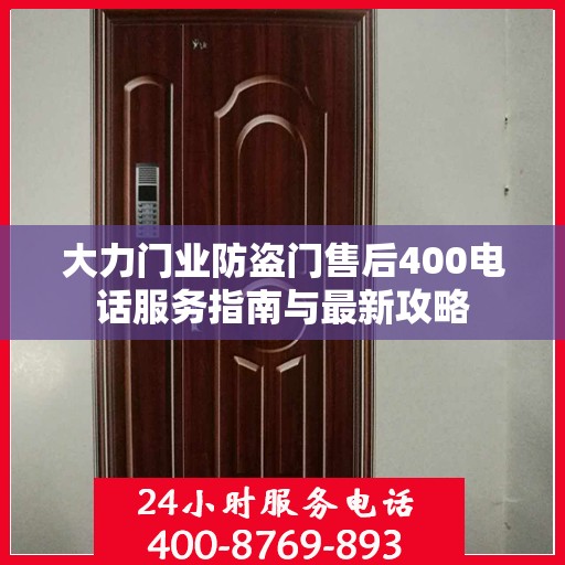 大力门业防盗门售后400电话服务指南与最新攻略