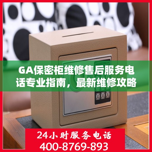 GA保密柜维修售后服务电话专业指南，最新维修攻略及联系方式