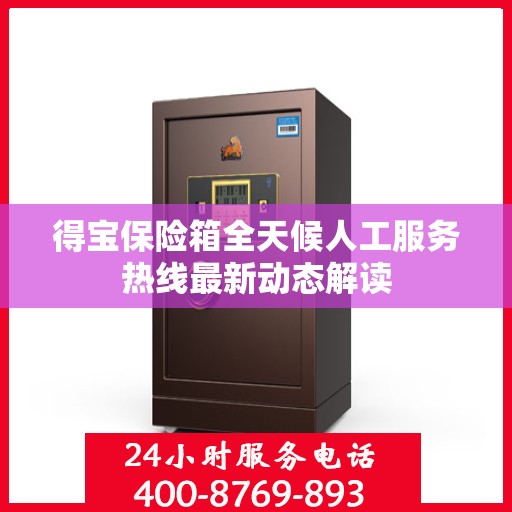 得宝保险箱全天候人工服务热线最新动态解读