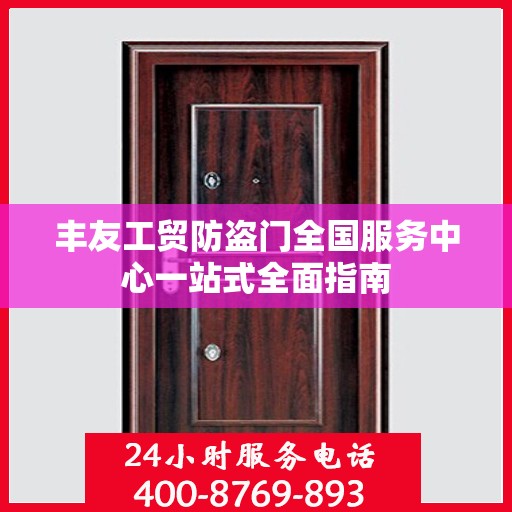 丰友工贸防盗门全国服务中心一站式全面指南