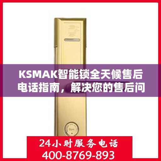 KSMAK智能锁全天候售后电话指南，解决您的售后问题，贴心服务不打烊